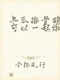 冬瓜排骨胡萝卜可以一起炖吗