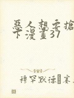 恶人想要抢救一下漫画37