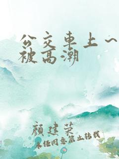 公交车上～嗯啊被高潮