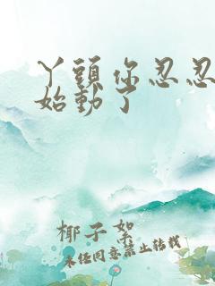 丫头你忍忍我开始动了