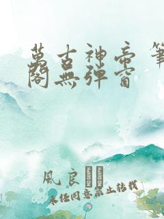 万古神帝 笔趣阁无弹窗
