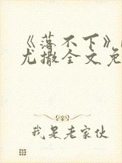 《落不下》by尤撒全文免费阅读小说