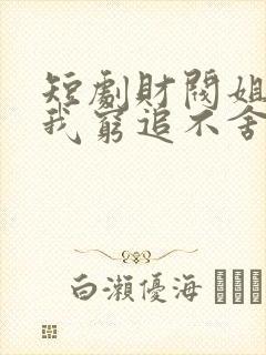 短剧财阀姐姐对我穷追不舍