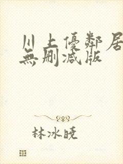 川上优邻居人妻无删减版