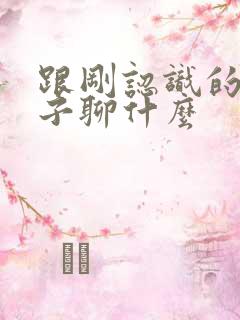 跟刚认识的女孩子聊什么