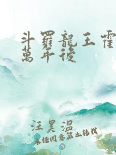 斗罗龙王霍雨浩万年后