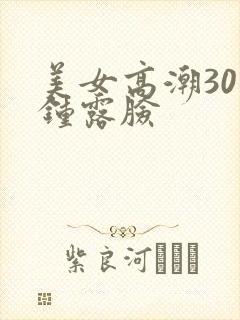 美女高潮30分钟露脸