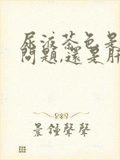 尿液茶色是肾有问题,还是肝有问题