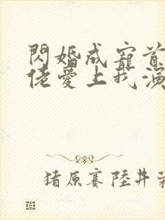 闪婚成宠首富大佬爱上我演员表