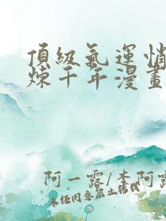 顶级气运悄悄修炼千年漫画免费下拉式六漫画