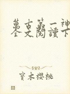 万古第一神免费全文阅读下载