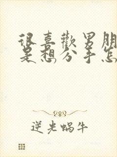 很喜欢男朋友但是想分手怎么办