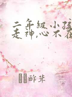 二年级小孩上课走神,心不在焉怎么办
