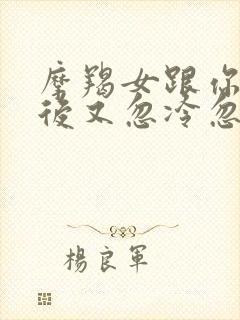 摩羯女跟你暧昧后又忽冷忽热