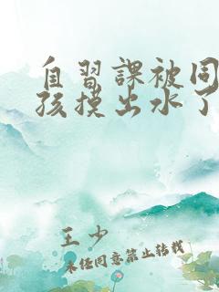 自习课被同桌男孩摸出水了