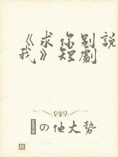 《求你别说喜欢我》短剧