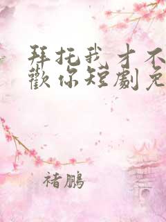拜托我才不会喜欢你短剧免费观看