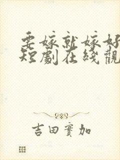 要嫁就嫁好男人短剧在线观看