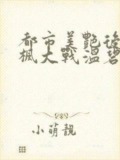 都市美艳后宫唐枫大战温碧芸