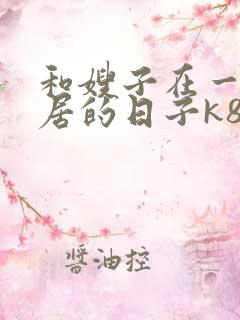 和嫂子在一起同居的日子k8