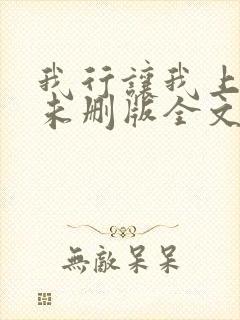我行让我上小说未删版全文免费阅读