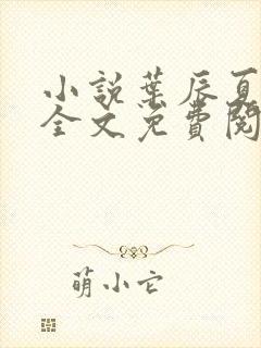 小说叶辰夏若雪全文免费阅读无弹窗