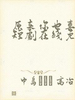 原来你也喜欢我短剧在线免费观看