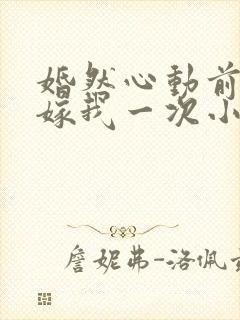 婚然心动前妻再嫁我一次小说免费阅读