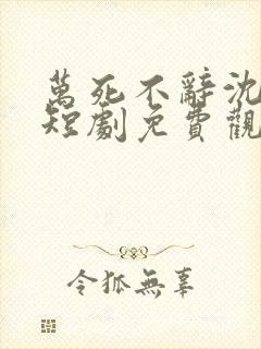万死不辞沈大人短剧免费观看全集