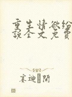 重生情欲纷纷小说全文免费阅读无弹窗