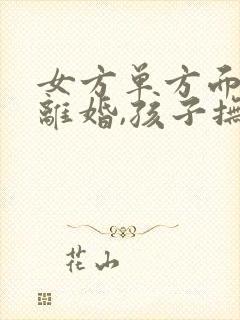 女方单方面提出离婚,孩子抚养权一般归谁