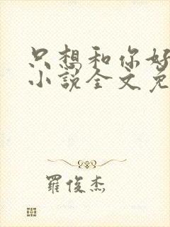 只想和你好好的小说全文免费阅读