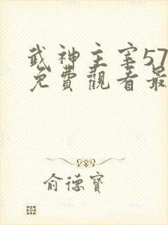 武神主宰573免费观看最新章节更新