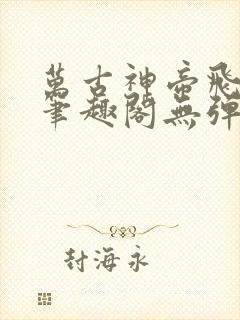 万古神帝飞天鱼笔趣阁无弹窗