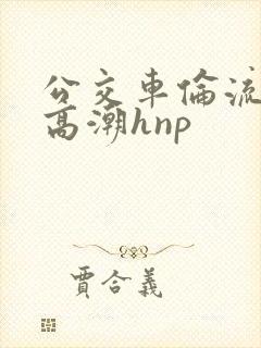 公交车伦流澡到高潮hnp