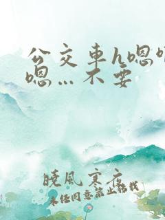 公交车h嗯啊…嗯…不要