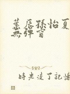 叶辰孙怡夏若雪无弹窗