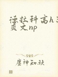 德拉科高h荡肉爽文np
