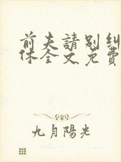 前夫请别纠缠不休全文免费阅读