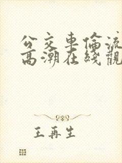 公交车伦流澡到高潮在线观看