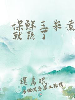 保鲜玉米煮多久就熟了