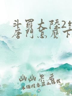 斗罗大陆2绝世唐门怎么下载