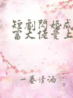 短剧闪婚成宠首富大佬爱上我免费观看