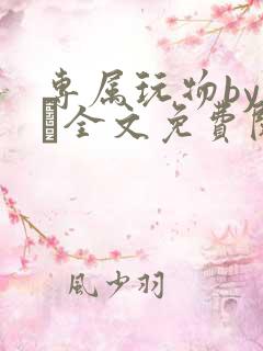 专属玩物by胔臡全文免费阅读笔趣阁