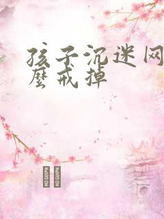 孩子沉迷网络怎么戒掉