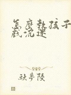 怎么教孩子玩游戏沉迷