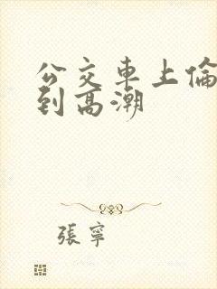 公交车上伦流澡到高潮