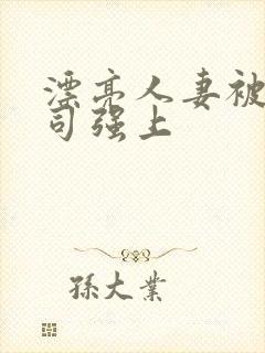 漂亮人妻被夫上司强上