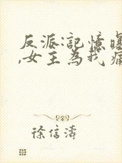 反派:记忆曝光,女主为我痛哭在线阅读