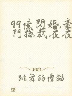 99亿闪婚,豪门总裁夜夜忙免费阅读